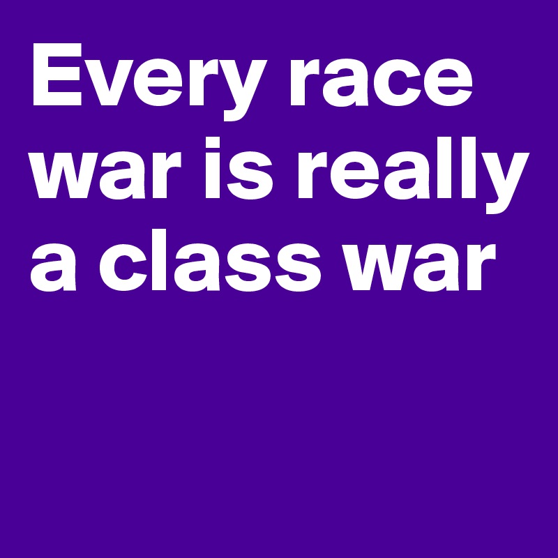 Every race war is really a class war

