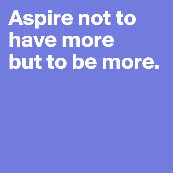 Aspire not to have more
but to be more.                 



