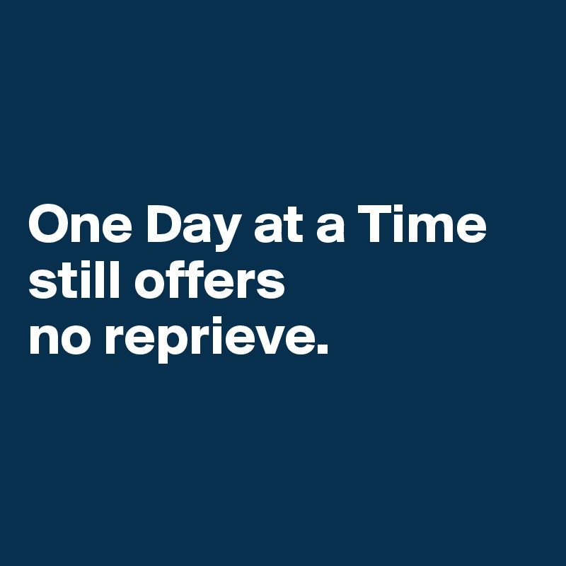 


One Day at a Time still offers 
no reprieve.



