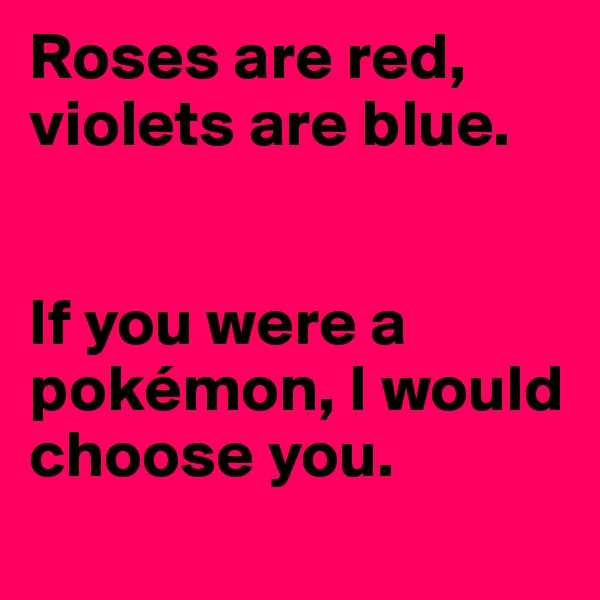 Roses are red, violets are blue. 


If you were a pokémon, I would choose you.
