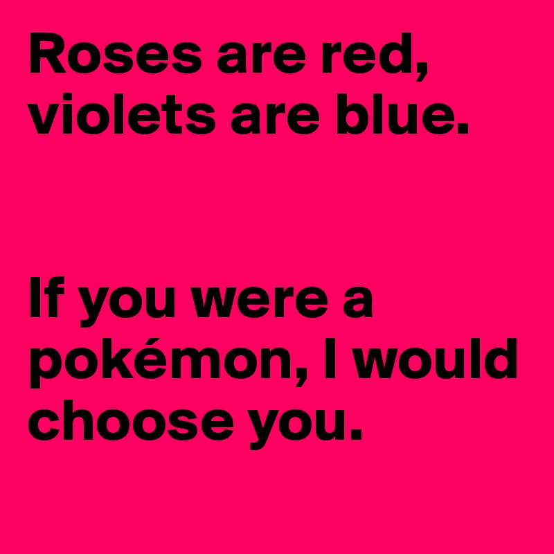 Roses are red, violets are blue. If you were a pokémon, I would choose ...