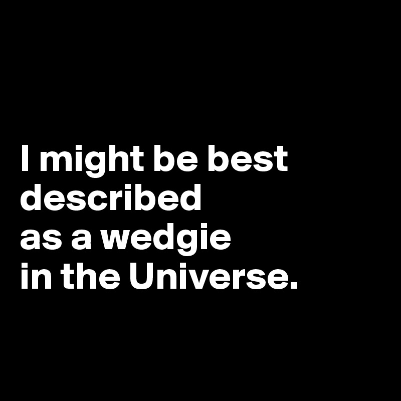 


I might be best described 
as a wedgie 
in the Universe.


