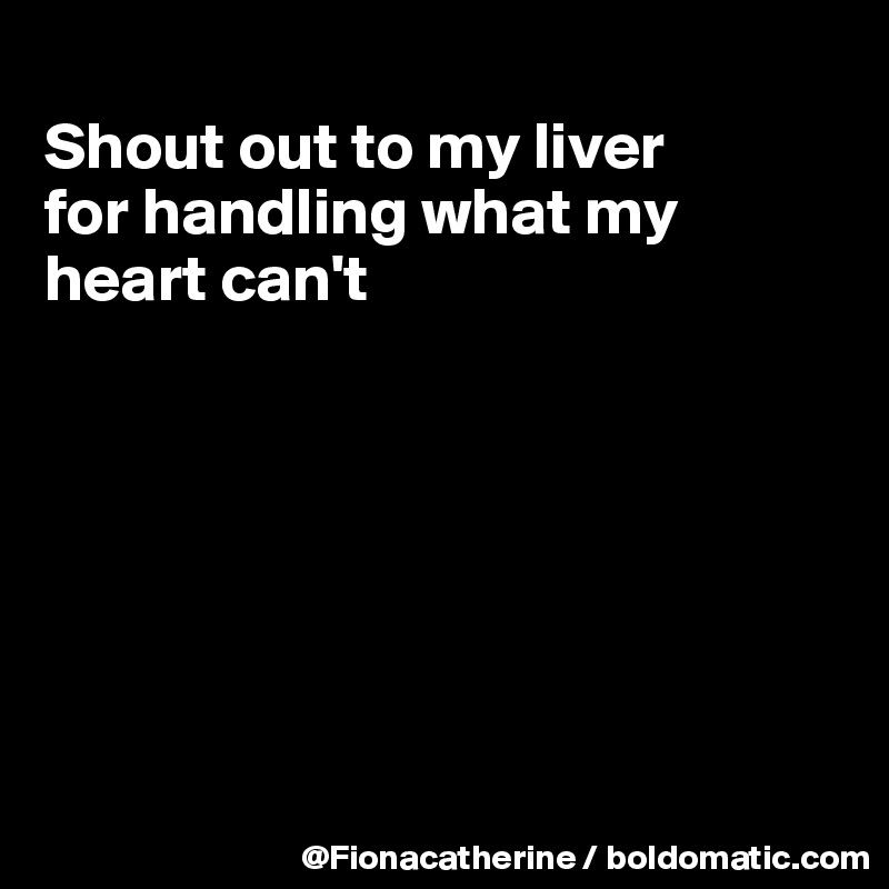 Shout Out To My Liver For Handling What My Heart Can T Post By Fionacatherine On Boldomatic