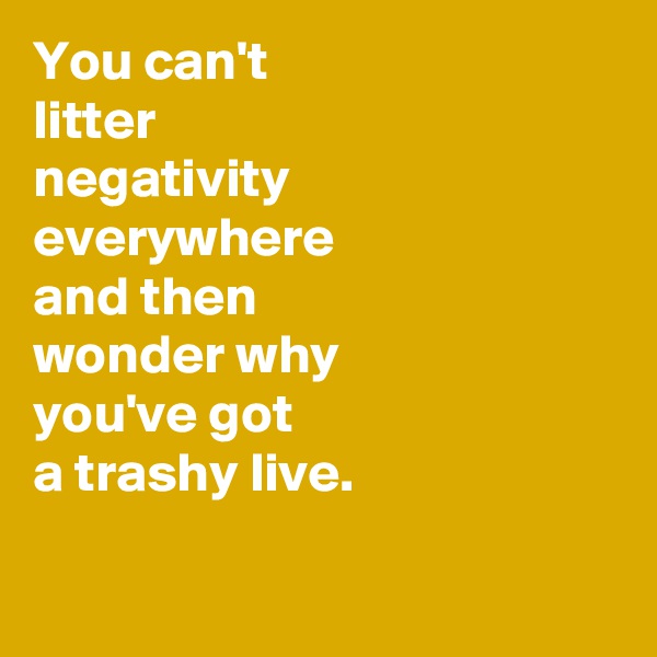 You can't
litter 
negativity
everywhere
and then 
wonder why 
you've got 
a trashy live.

