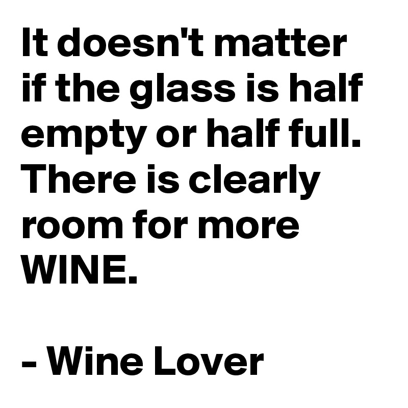 It doesn't matter if the glass is half empty or half full. There is clearly room for more WINE.

- Wine Lover
