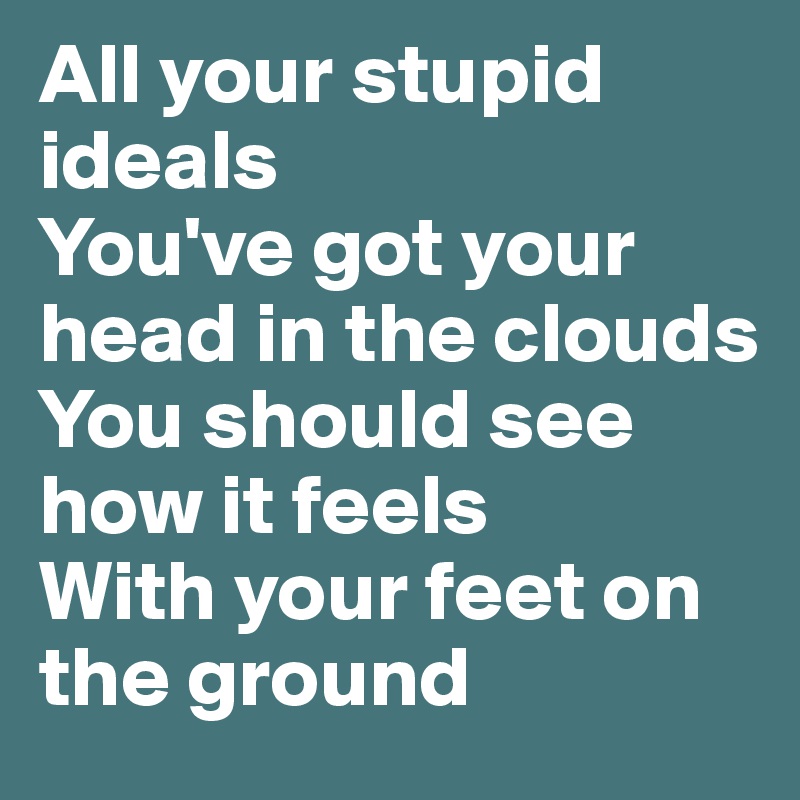 All your stupid ideals
You've got your head in the clouds
You should see how it feels
With your feet on the ground