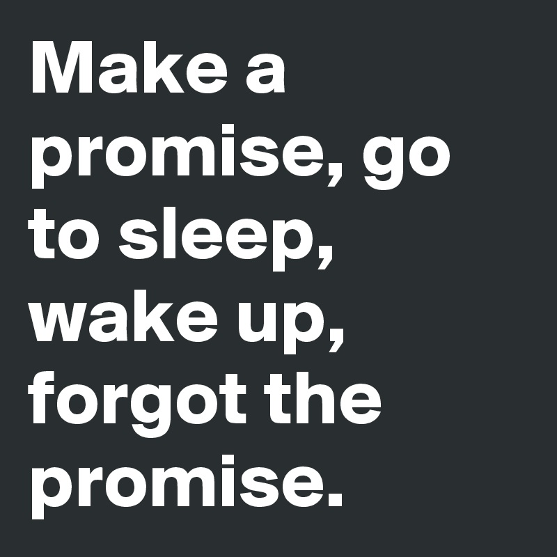 Make a promise, go to sleep, wake up, forgot the promise.