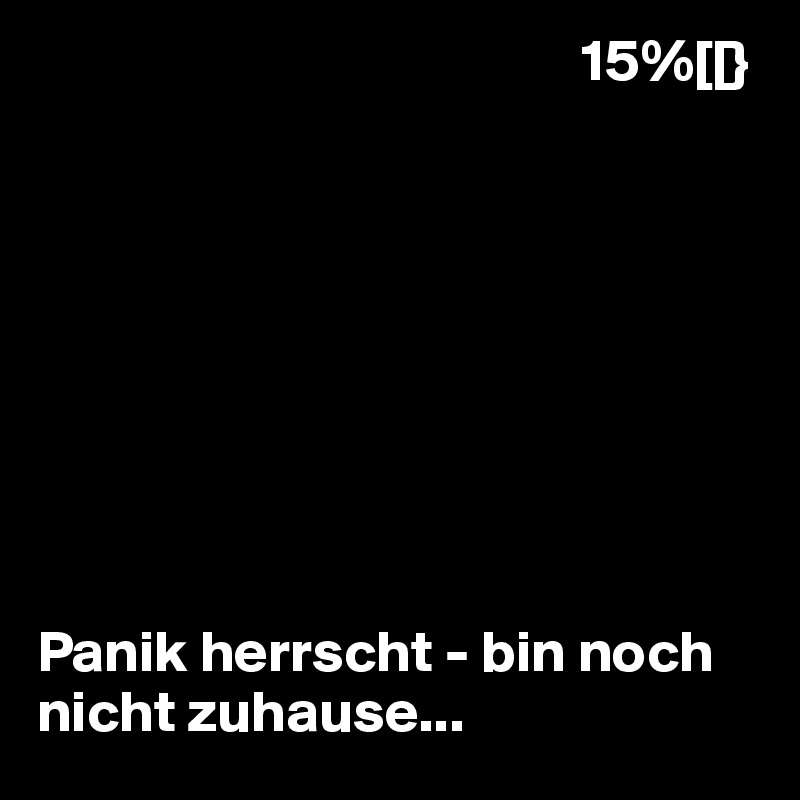                                               15%[[}









Panik herrscht - bin noch nicht zuhause...