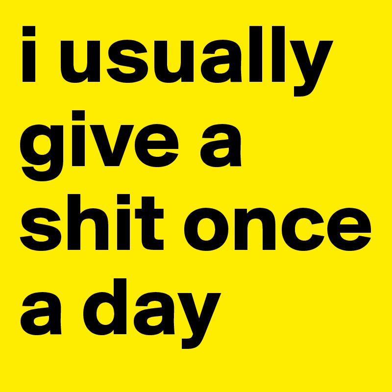 i usually give a shit once a day