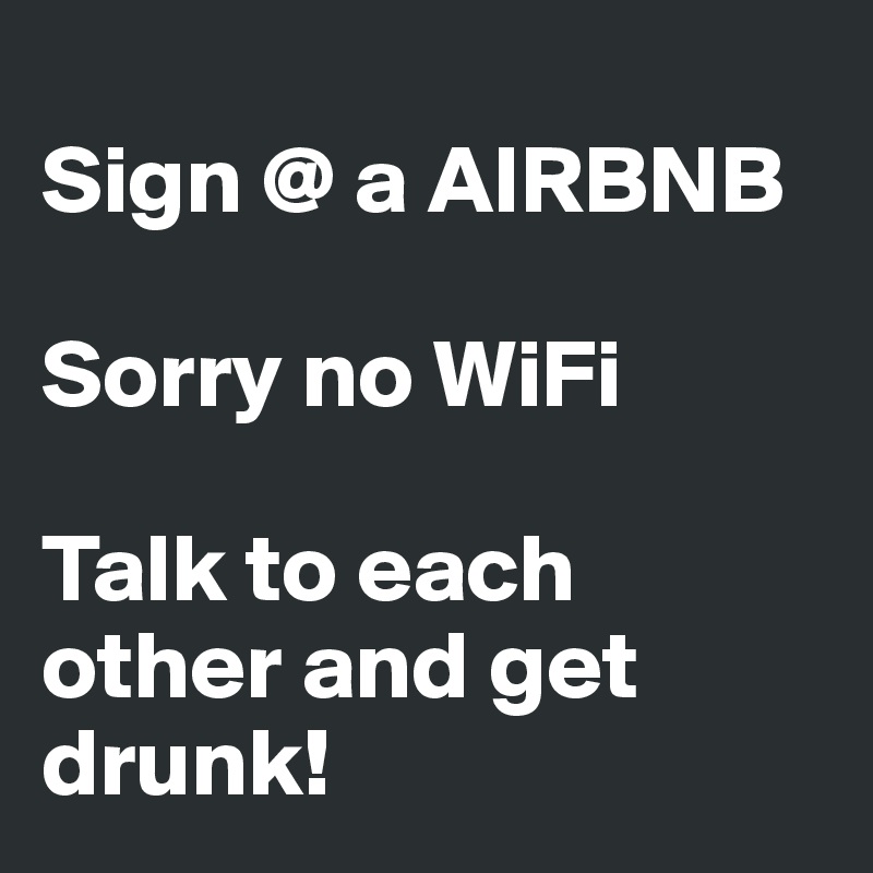 
Sign @ a AIRBNB

Sorry no WiFi

Talk to each other and get drunk!
