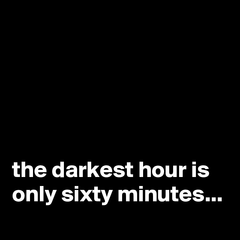 





the darkest hour is only sixty minutes...