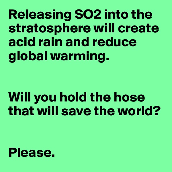 Releasing SO2 into the stratosphere will create acid rain and reduce global warming.


Will you hold the hose that will save the world?


Please.