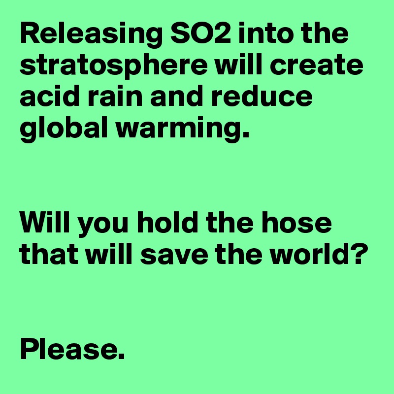 Releasing SO2 into the stratosphere will create acid rain and reduce global warming.


Will you hold the hose that will save the world?


Please.