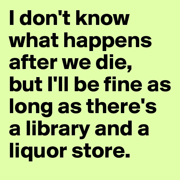 I don't know what happens after we die, 
but I'll be fine as long as there's a library and a liquor store.