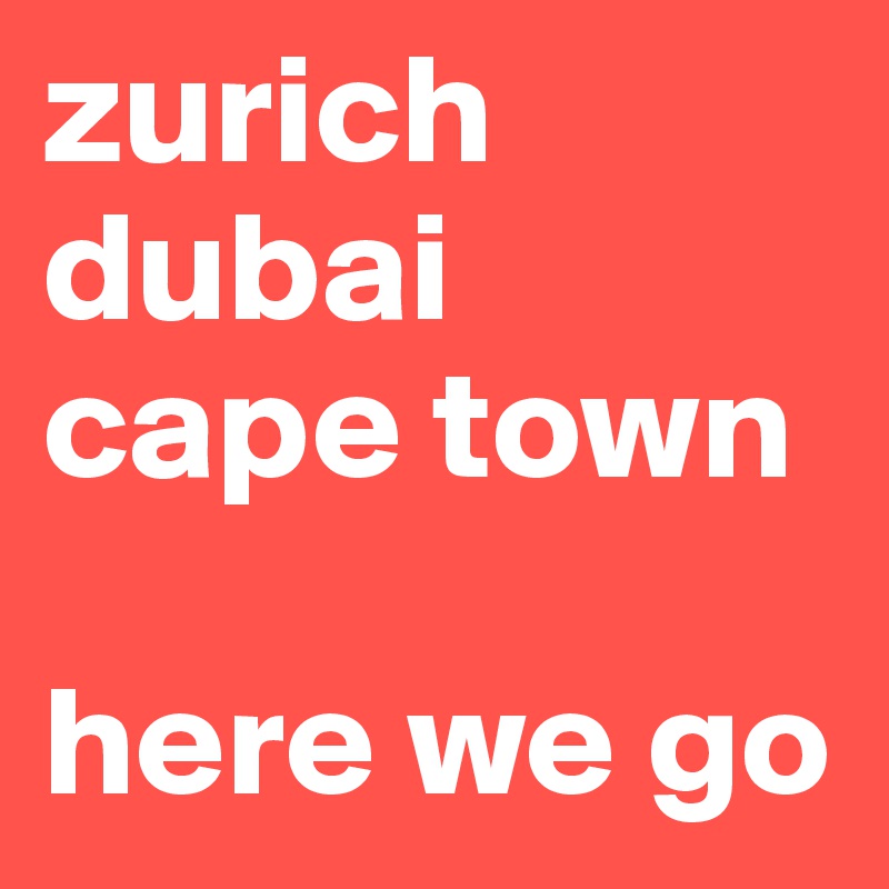 zurich
dubai 
cape town

here we go