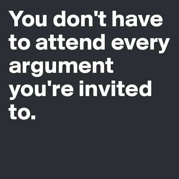 You don't have to attend every argument you're invited to.

