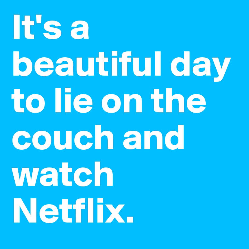 It's a beautiful day to lie on the couch and watch Netflix.