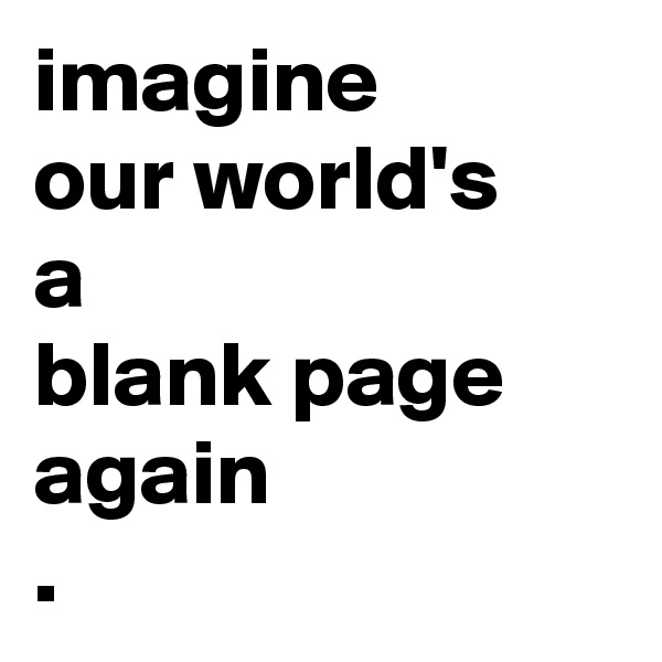 imagine
our world's 
a 
blank page again
.
