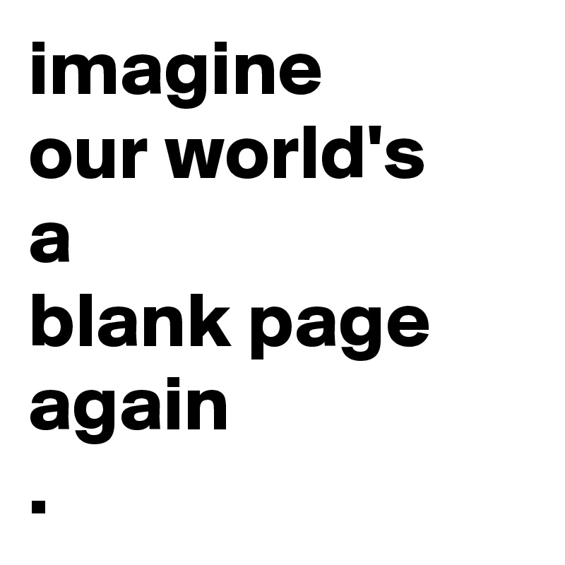 imagine
our world's 
a 
blank page again
.