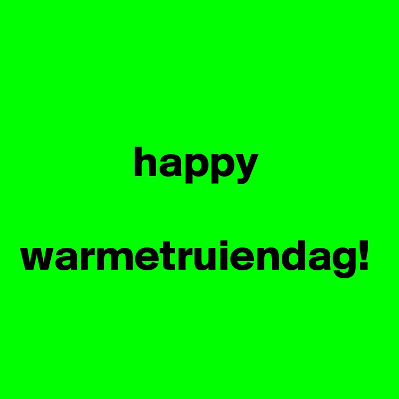 happy

warmetruiendag!