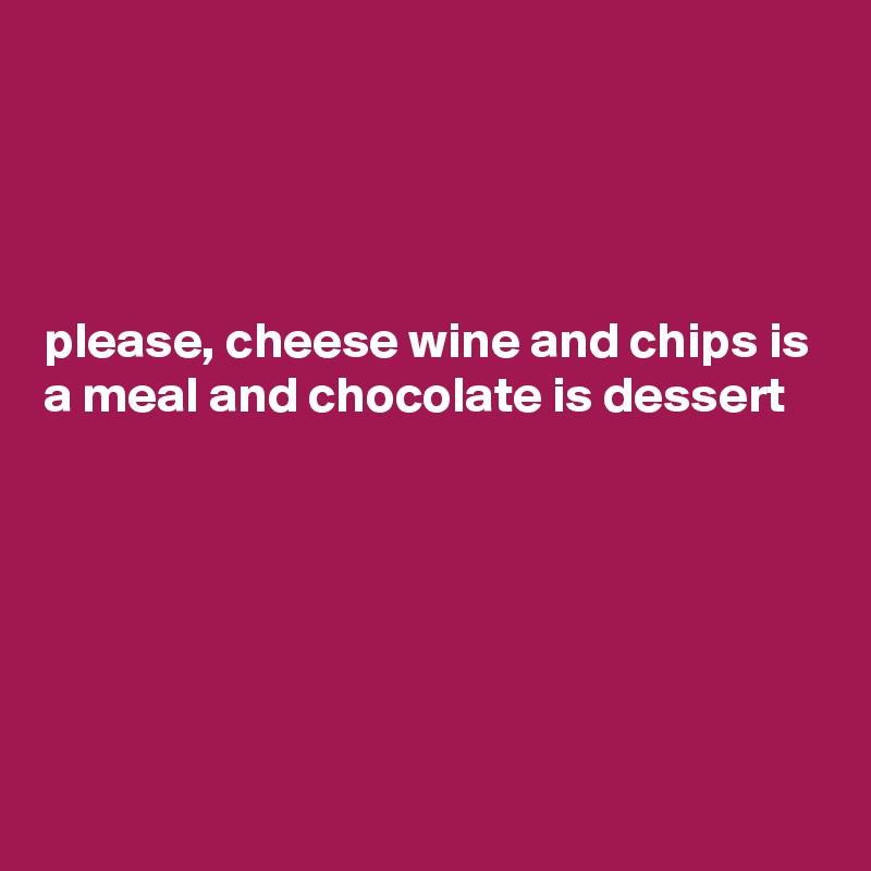 




please, cheese wine and chips is a meal and chocolate is dessert





