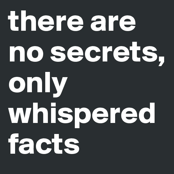 there are no secrets, only whispered facts