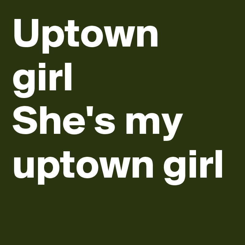 Uptown girl
She's my uptown girl