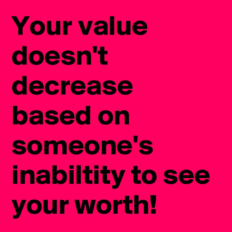 Your value doesn't decrease based on someone's inabiltity to see your worth!