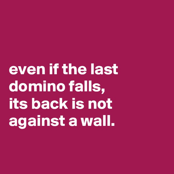 


even if the last domino falls,
its back is not
against a wall.

