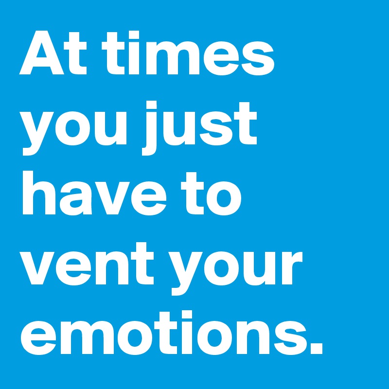 At times you just have to vent your emotions.