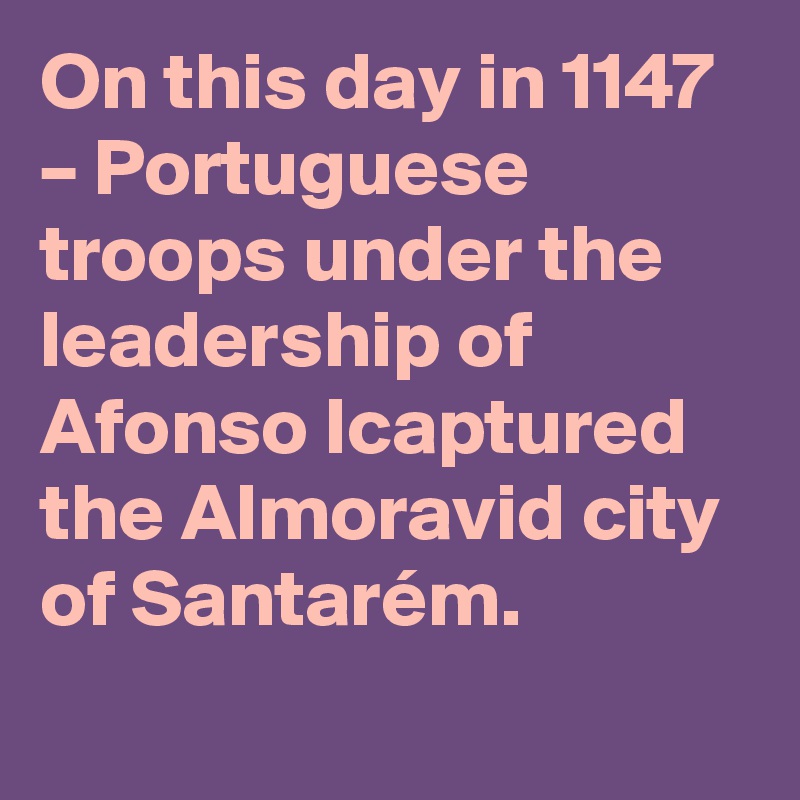 On this day in 1147 – Portuguese troops under the leadership of Afonso