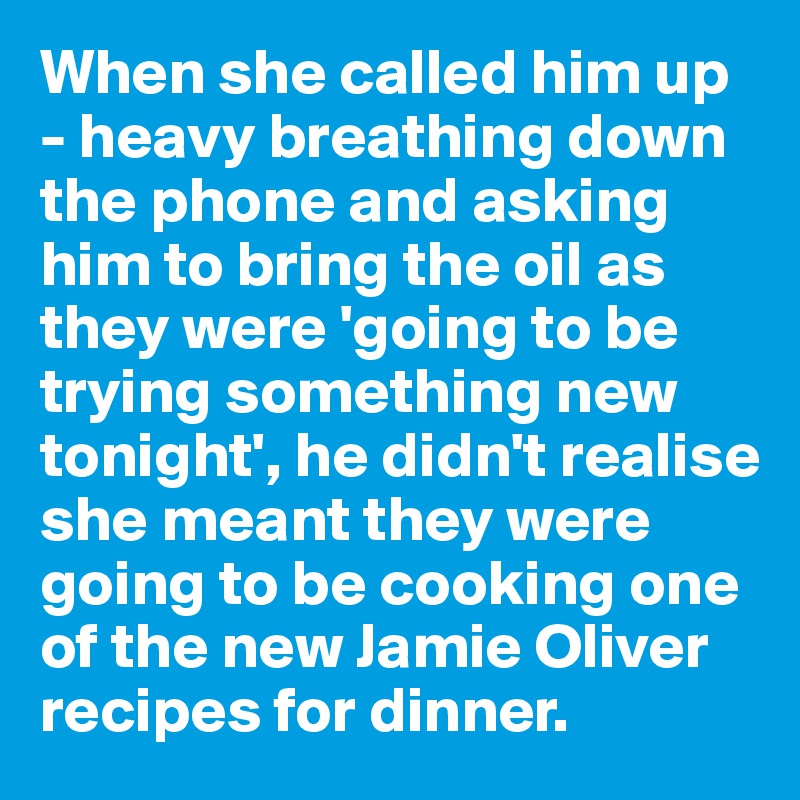 When she called him up - heavy breathing down the phone and asking him to bring the oil as they were 'going to be trying something new tonight', he didn't realise she meant they were going to be cooking one of the new Jamie Oliver recipes for dinner.