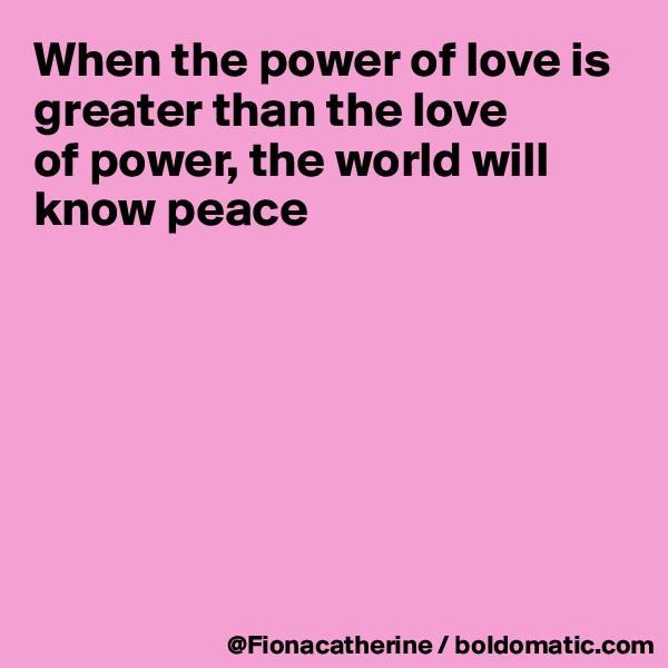 When the power of love is greater than the love
of power, the world will know peace







