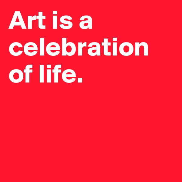 Art is a celebration of life.


