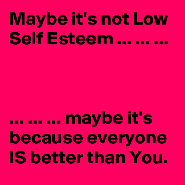 Maybe it's not Low Self Esteem ... ... ...



... ... ... maybe it's because everyone IS better than You.