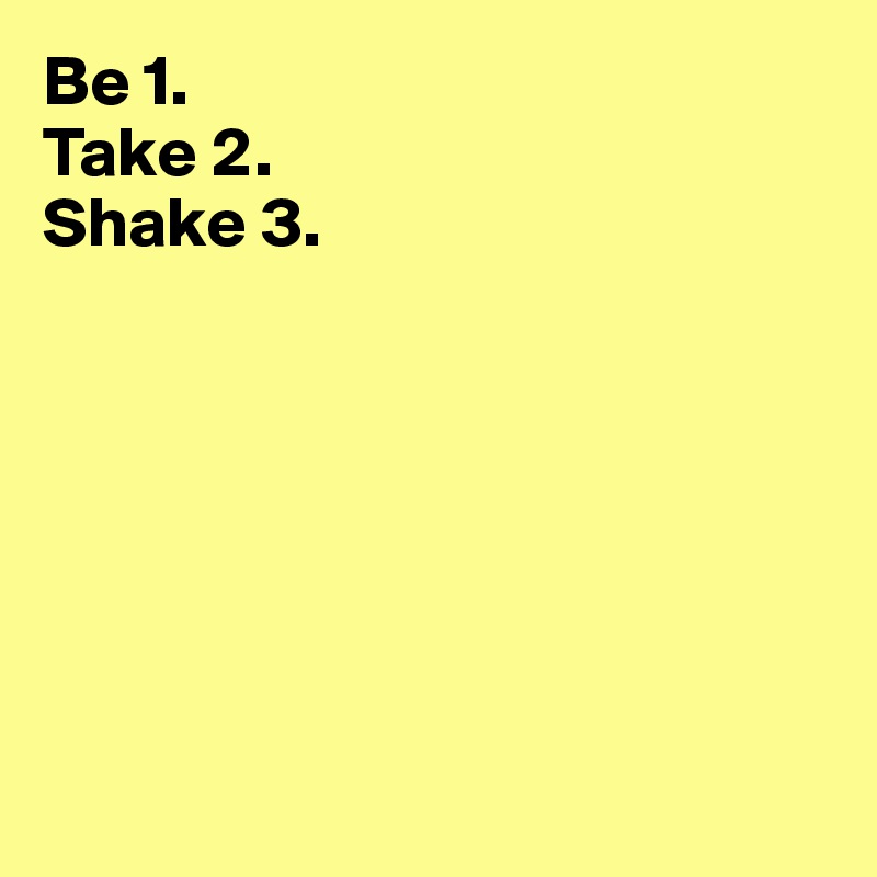 Be 1. 
Take 2. 
Shake 3.







