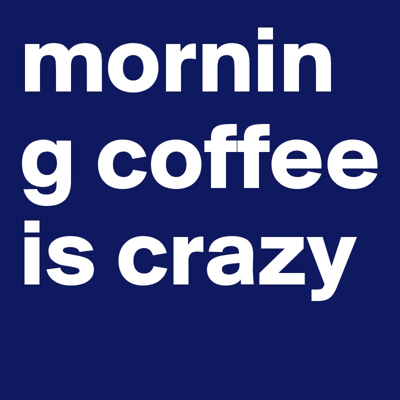 morning coffee is crazy 