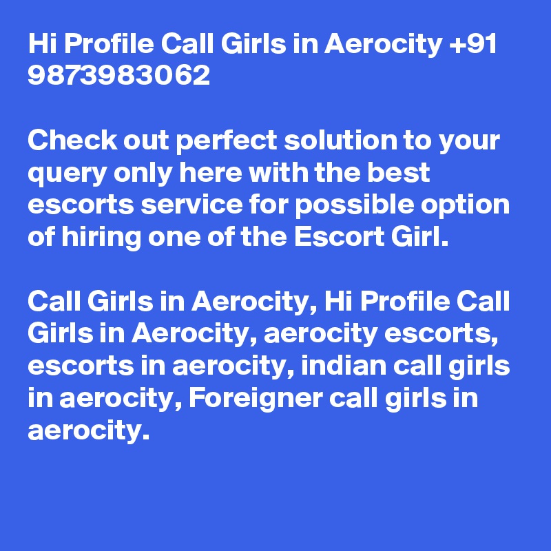 Hi Profile Call Girls in Aerocity +91 9873983062

Check out perfect solution to your query only here with the best escorts service for possible option of hiring one of the Escort Girl.

Call Girls in Aerocity, Hi Profile Call Girls in Aerocity, aerocity escorts, escorts in aerocity, indian call girls in aerocity, Foreigner call girls in aerocity.

