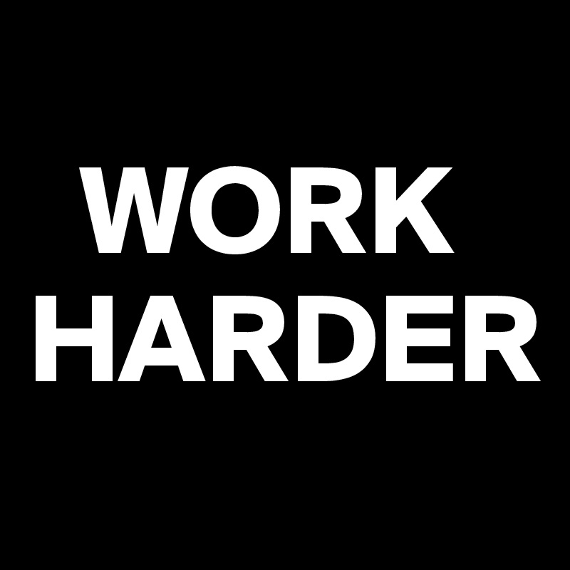 
  WORK
HARDER