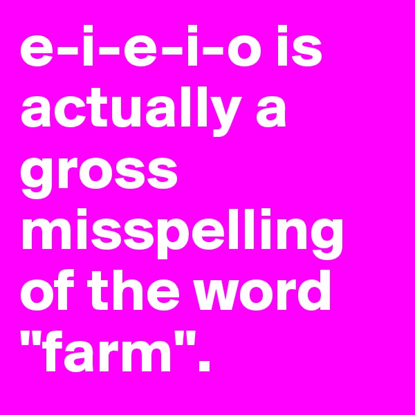 e-i-e-i-o is actually a gross misspelling of the word "farm".