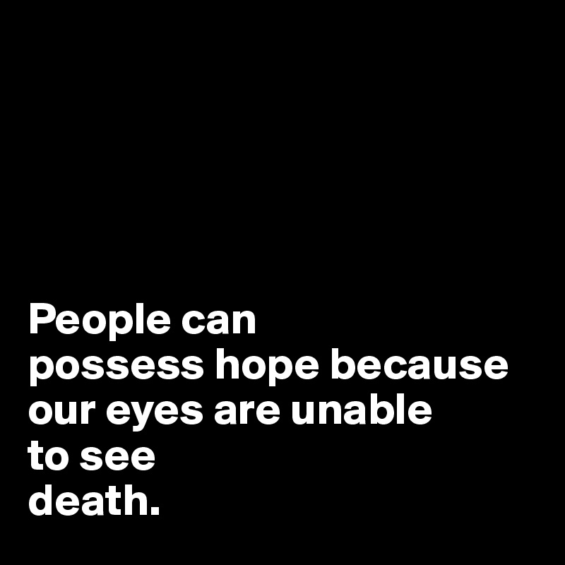 





People can
possess hope because our eyes are unable 
to see 
death.