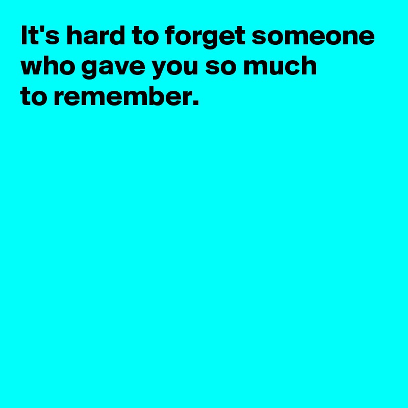 It's hard to forget someone who gave you so much 
to remember.








