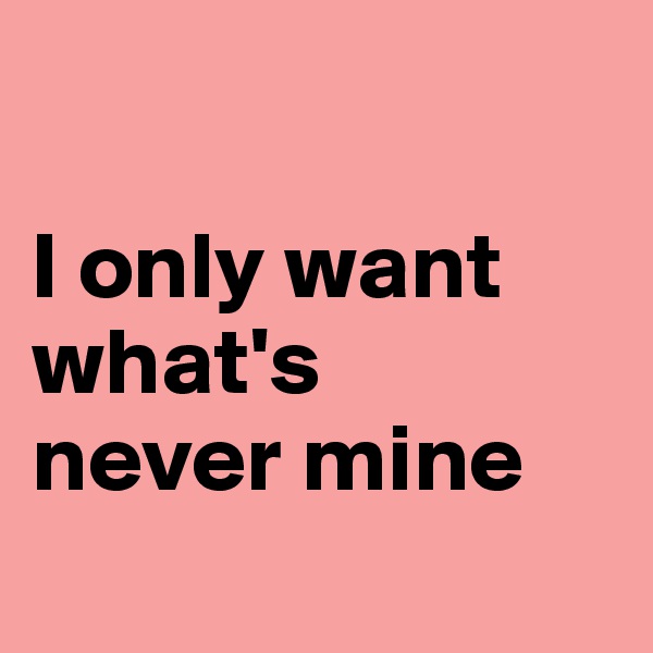 

I only want what's 
never mine
