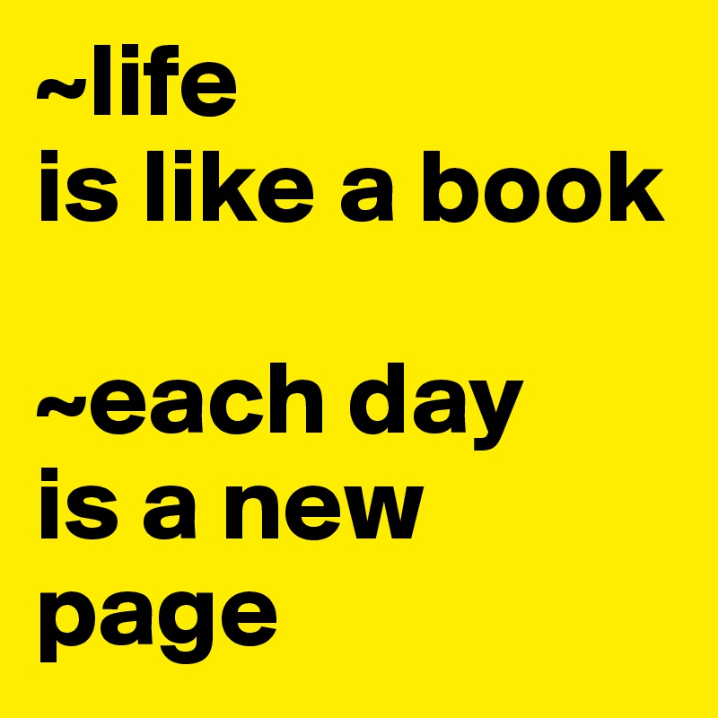 ~life 
is like a book

~each day 
is a new page 