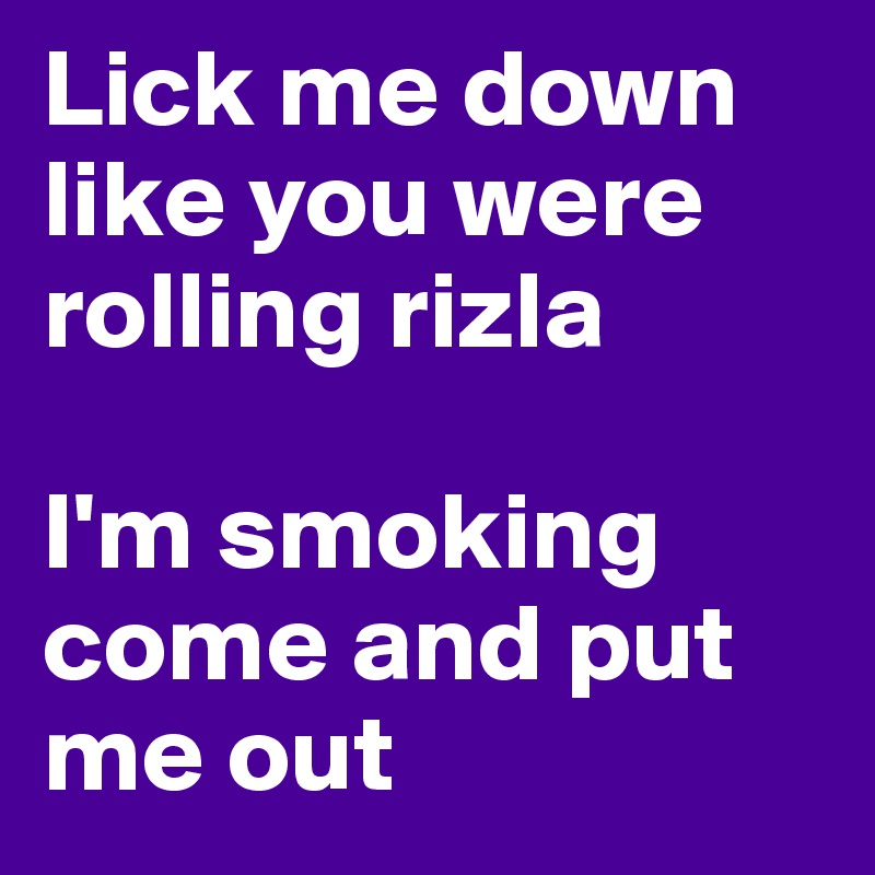 Lick me down like you were rolling rizla

I'm smoking come and put me out 