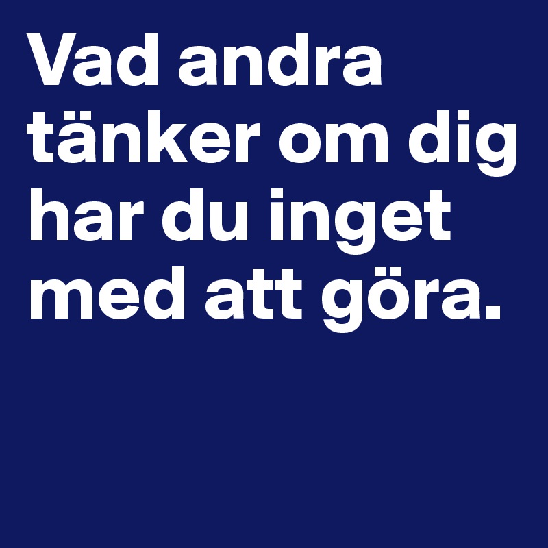 Vad andra tänker om dig har du inget med att göra.   

