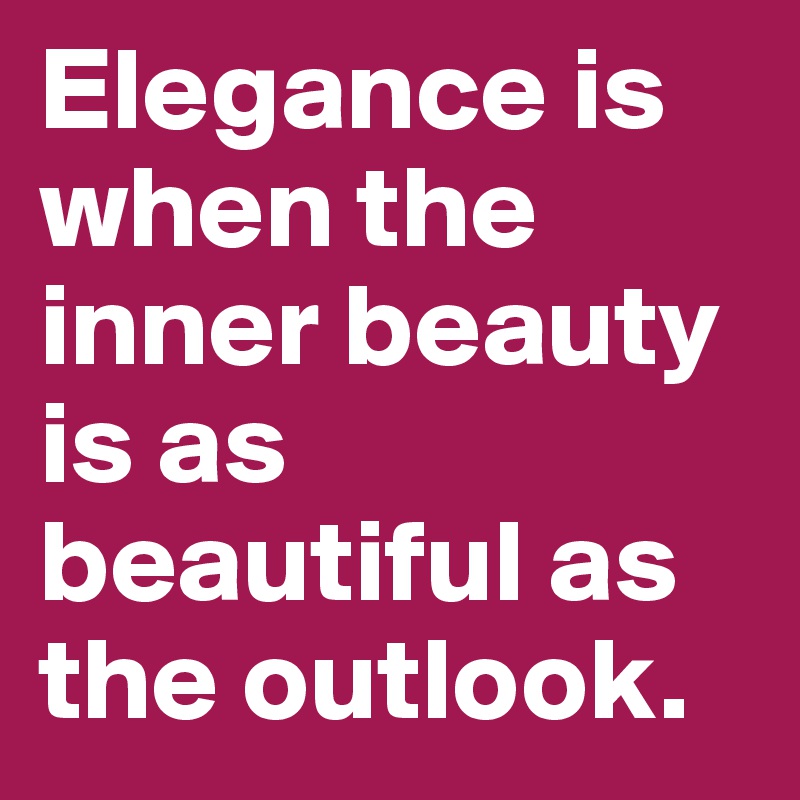 Elegance is when the inner beauty is as beautiful as the outlook.