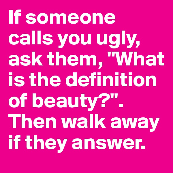 If someone calls you ugly, ask them, "What is the definition of beauty?". Then walk away if they answer. 