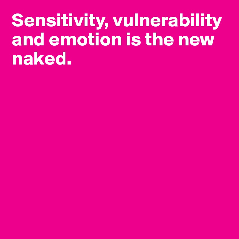 Sensitivity, vulnerability
and emotion is the new naked.








