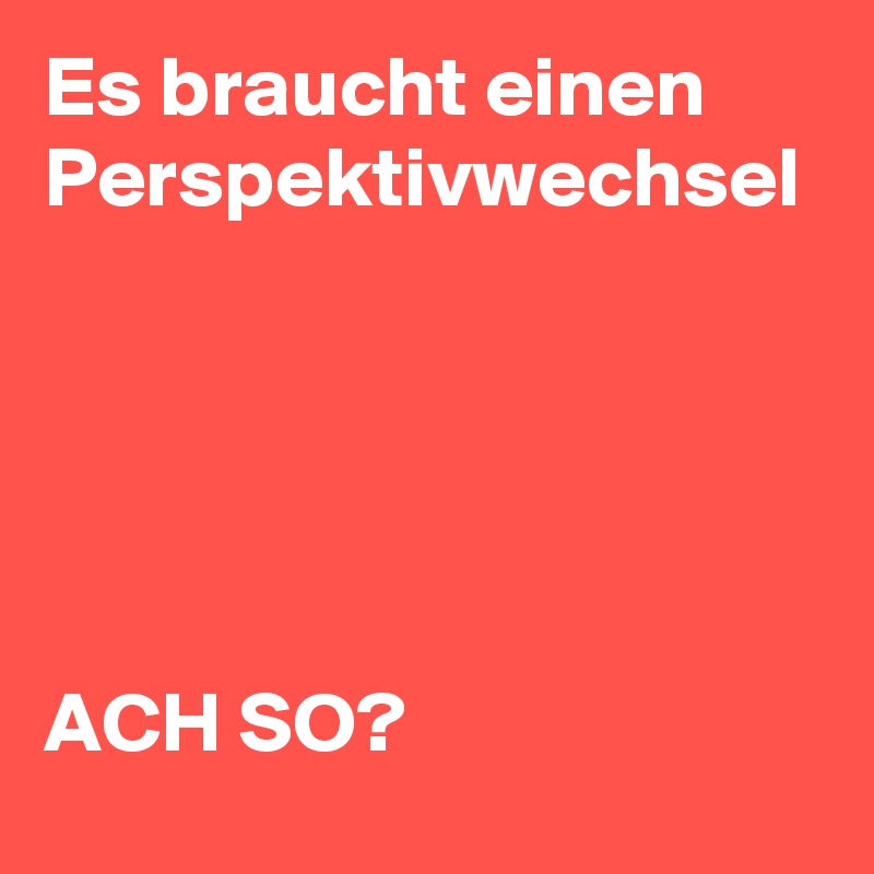 Es braucht einen Perspektivwechsel





ACH SO? 